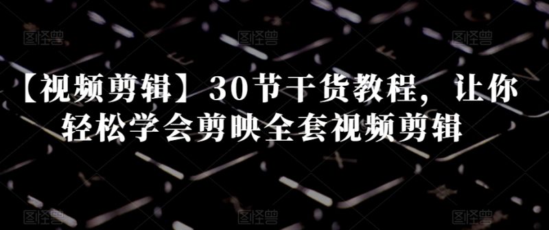 【视频剪辑】30节干货教程,让你轻松学会剪映全套视频剪辑睿集资源栈-网赚项目-副业赚钱-互联网创业-资源整合睿集资源栈