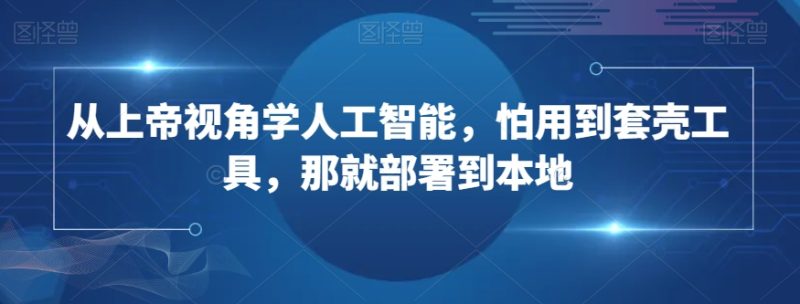 从上帝视角学人工智能,怕用到套壳工具,那就部署到本地睿集资源栈-网赚项目-副业赚钱-互联网创业-资源整合睿集资源栈