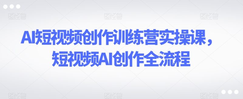 AI短视频创作训练营实操课,短视频AI创作全流程睿集资源栈-网赚项目-副业赚钱-互联网创业-资源整合睿集资源栈