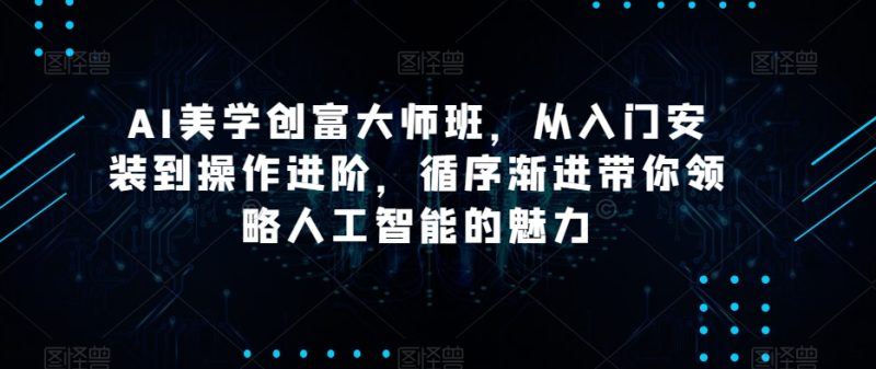 AI美学创富大师班,从入门安装到操作进阶,循序渐进带你领略人工智能的魅力睿集资源栈-网赚项目-副业赚钱-互联网创业-资源整合睿集资源栈