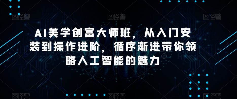 AI美学创富大师班，从入门安装到操作进阶，循序渐进带你领略人工智能的魅力睿集资源栈-网赚项目-副业赚钱-互联网创业-资源整合睿集资源栈