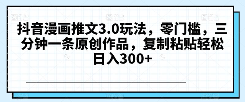 抖音漫画推文3.0玩法,零门槛,三分钟一条原创作品,复制粘贴轻松日入300+【揭秘】睿集资源栈-网赚项目-副业赚钱-互联网创业-资源整合睿集资源栈