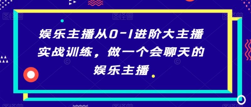 娱乐主播从0-1进阶大主播实战训练,做一个会聊天的娱乐主播睿集资源栈-网赚项目-副业赚钱-互联网创业-资源整合睿集资源栈