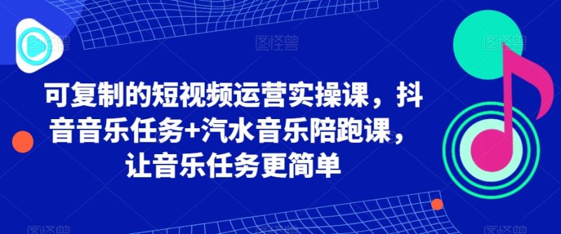 可复制的短视频运营实操课,抖音音乐任务+汽水音乐陪跑课,让音乐任务更简单睿集资源栈-网赚项目-副业赚钱-互联网创业-资源整合睿集资源栈