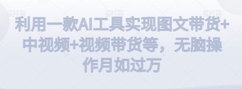 利用一款AI工具实现图文带货+中视频+视频带货等,无脑操作月如过万睿集资源栈-网赚项目-副业赚钱-互联网创业-资源整合睿集资源栈