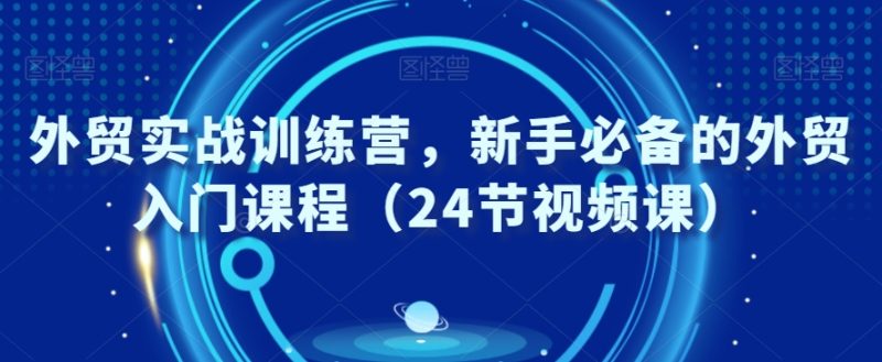 外贸实战训练营,新手必备的外贸入门课程(24节视频课)睿集资源栈-网赚项目-副业赚钱-互联网创业-资源整合睿集资源栈