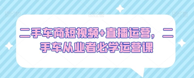 二手车商短视频+直播运营,二手车从业者必学运营课睿集资源栈-网赚项目-副业赚钱-互联网创业-资源整合睿集资源栈