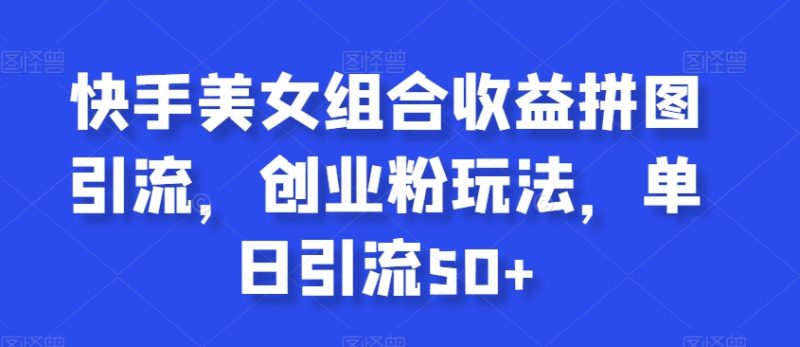 快手美女组合收益拼图引流,创业粉玩法,单日引流50+睿集资源栈-网赚项目-副业赚钱-互联网创业-资源整合睿集资源栈
