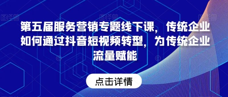 第五届服务营销专题线下课,传统企业如何通过抖音短视频转型,为传统企业流量赋能睿集资源栈-网赚项目-副业赚钱-互联网创业-资源整合睿集资源栈