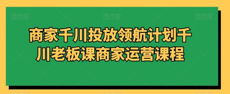 商家千川投放领航计划千川老板课商家运营课程睿集资源栈-网赚项目-副业赚钱-互联网创业-资源整合睿集资源栈