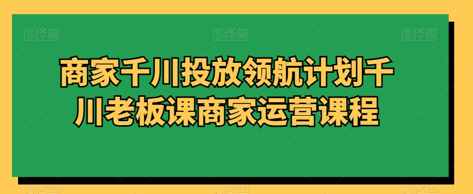商家千川投放领航计划千川老板课商家运营课程睿集资源栈-网赚项目-副业赚钱-互联网创业-资源整合睿集资源栈
