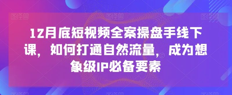 12月底短视频全案操盘手线下课，如何打通自然流量，成为想象级IP必备要素睿集资源栈-网赚项目-副业赚钱-互联网创业-资源整合睿集资源栈