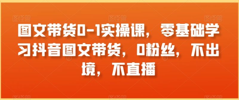 图文带货0-1实操课,零基础学习抖音图文带货,0粉丝,不出境,不直播睿集资源栈-网赚项目-副业赚钱-互联网创业-资源整合睿集资源栈
