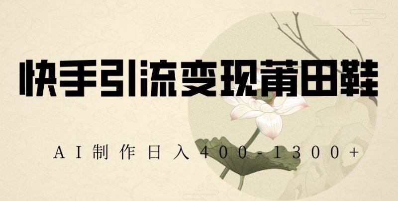 快手引流变现莆田鞋,AI制作日入400+【揭秘】睿集资源栈-网赚项目-副业赚钱-互联网创业-资源整合睿集资源栈