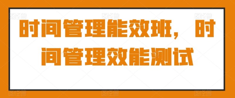时间管理能效班,时间管理效能测试睿集资源栈-网赚项目-副业赚钱-互联网创业-资源整合睿集资源栈