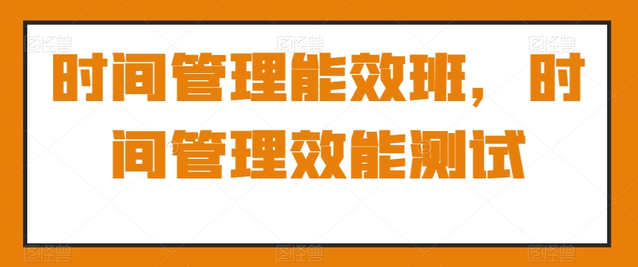 时间管理能效班，时间管理效能测试睿集资源栈-网赚项目-副业赚钱-互联网创业-资源整合睿集资源栈