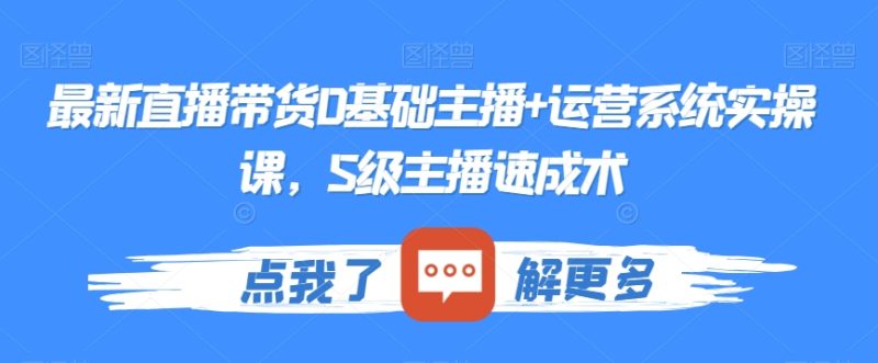 最新直播带货0基础主播+运营系统实操课,S级主播速成术睿集资源栈-网赚项目-副业赚钱-互联网创业-资源整合睿集资源栈