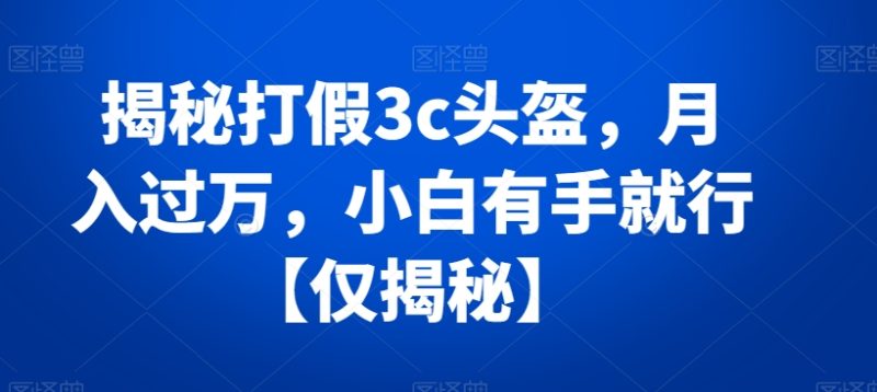 揭秘打假3c头盔,月入过万,小白有手就行【仅揭秘】睿集资源栈-网赚项目-副业赚钱-互联网创业-资源整合睿集资源栈