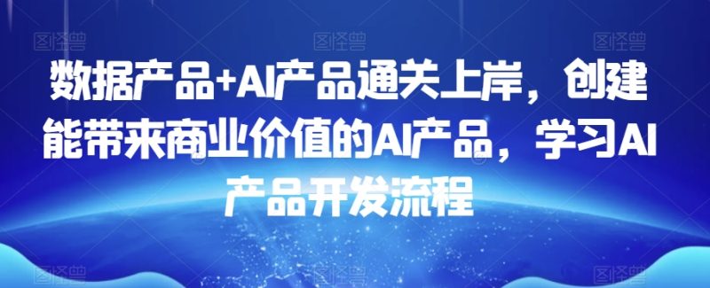 数据产品+AI产品通关上岸,创建能带来商业价值的AI产品,学习AI产品开发流程睿集资源栈-网赚项目-副业赚钱-互联网创业-资源整合睿集资源栈