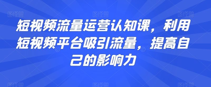 短视频流量运营认知课,利用短视频平台吸引流量,提高自己的影响力睿集资源栈-网赚项目-副业赚钱-互联网创业-资源整合睿集资源栈