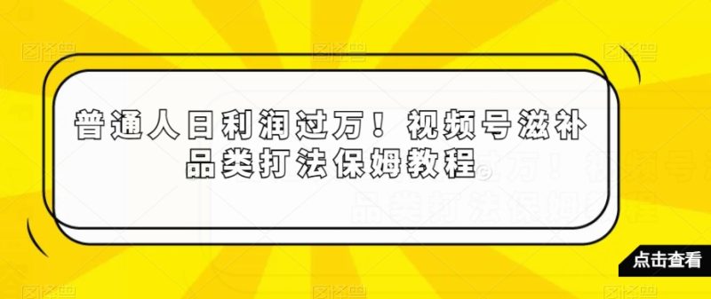 普通人日利润过万!视频号滋补品类打法保姆教程【揭秘】睿集资源栈-网赚项目-副业赚钱-互联网创业-资源整合睿集资源栈