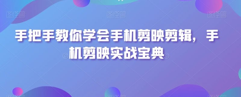 手把手教你学会手机剪映剪辑,手机剪映实战宝典睿集资源栈-网赚项目-副业赚钱-互联网创业-资源整合睿集资源栈