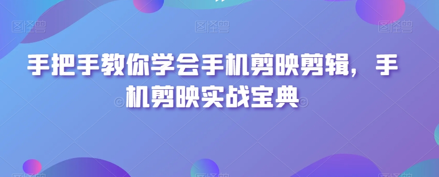 手把手教你学会手机剪映剪辑，手机剪映实战宝典睿集资源栈-网赚项目-副业赚钱-互联网创业-资源整合睿集资源栈