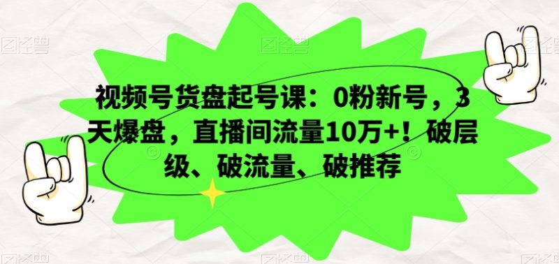 视频号货盘起号课:0粉新号,3天爆盘,直播间流量10万+!破层级、破流量、破推荐睿集资源栈-网赚项目-副业赚钱-互联网创业-资源整合睿集资源栈