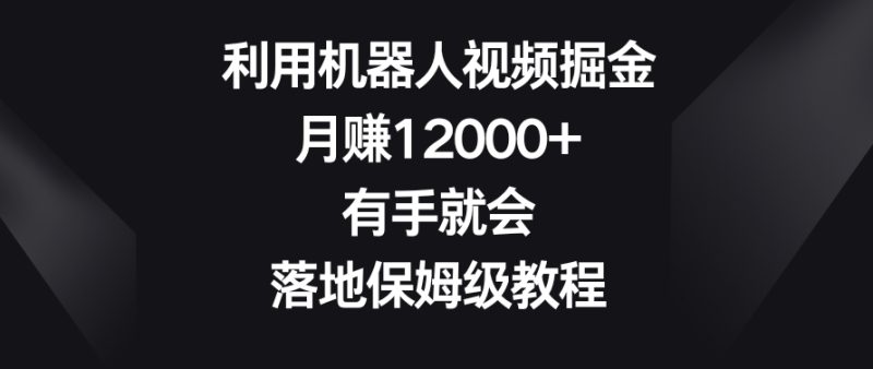 利用机器人视频掘金,月赚12000+,有手就会,落地保姆级教程睿集资源栈-网赚项目-副业赚钱-互联网创业-资源整合睿集资源栈