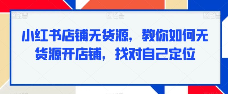 小红书店铺无货源,教你如何无货源开店铺,找对自己定位睿集资源栈-网赚项目-副业赚钱-互联网创业-资源整合睿集资源栈