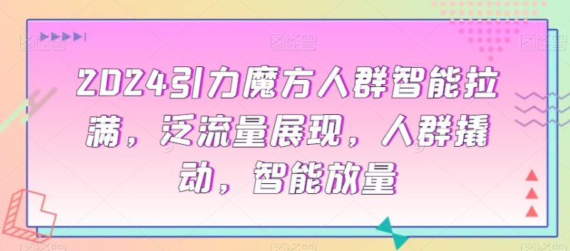 2024引力魔方人群智能拉满,泛流量展现,人群撬动,智能放量睿集资源栈-网赚项目-副业赚钱-互联网创业-资源整合睿集资源栈