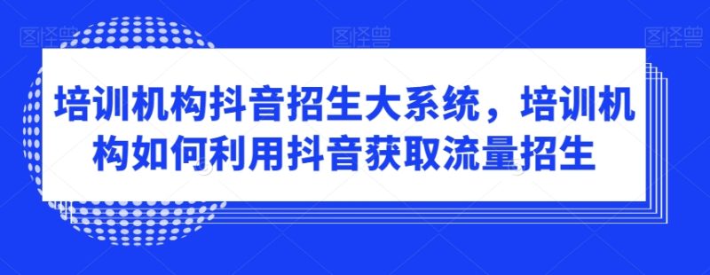 培训机构抖音招生大系统,培训机构如何利用抖音获取流量招生睿集资源栈-网赚项目-副业赚钱-互联网创业-资源整合睿集资源栈