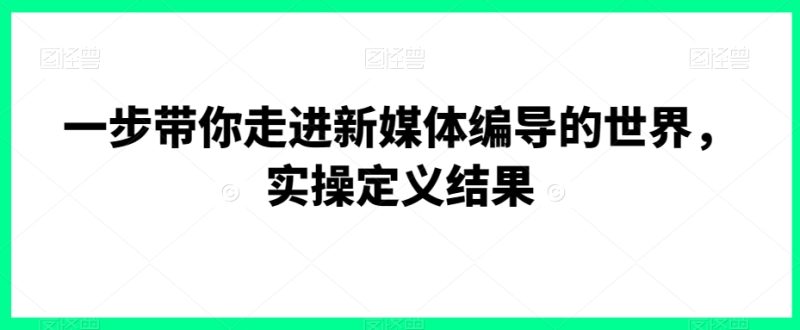一步带你走进新媒体编导的世界,实操定义结果睿集资源栈-网赚项目-副业赚钱-互联网创业-资源整合睿集资源栈