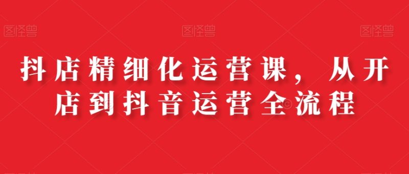 抖店精细化运营课,从开店到抖音运营全流程睿集资源栈-网赚项目-副业赚钱-互联网创业-资源整合睿集资源栈