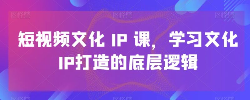 短视频文化IP课,学习文化IP打造的底层逻辑睿集资源栈-网赚项目-副业赚钱-互联网创业-资源整合睿集资源栈