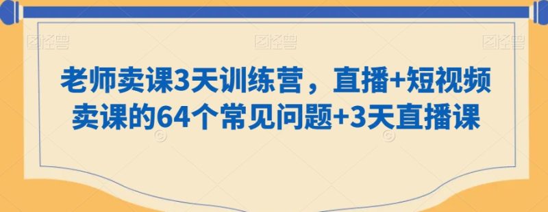 老师卖课3天训练营,直播+短视频卖课的64个常见问题+3天直播课睿集资源栈-网赚项目-副业赚钱-互联网创业-资源整合睿集资源栈