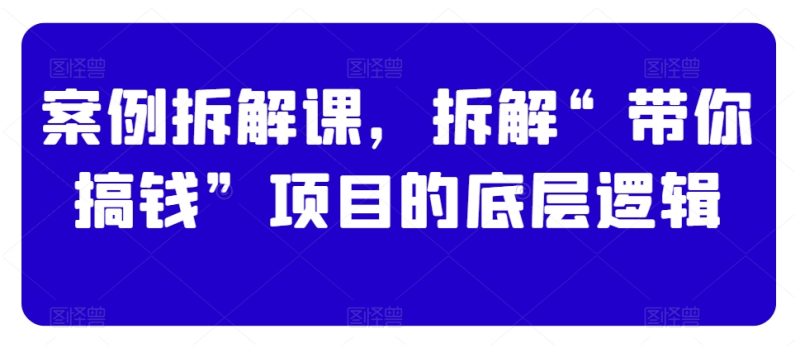 案例拆解课,拆解“带你搞钱”项目的底层逻辑睿集资源栈-网赚项目-副业赚钱-互联网创业-资源整合睿集资源栈