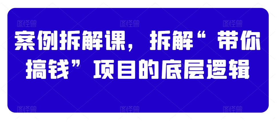 案例拆解课，拆解“带你搞钱”项目的底层逻辑睿集资源栈-网赚项目-副业赚钱-互联网创业-资源整合睿集资源栈