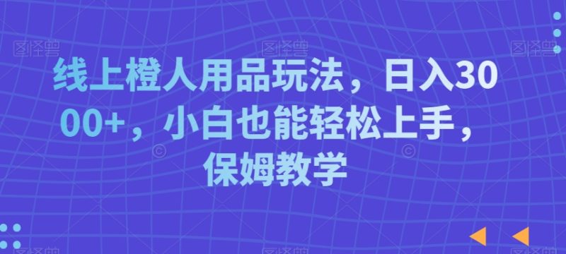 线上橙人用品玩法,日入3000+,小白也能轻松上手,保姆教学睿集资源栈-网赚项目-副业赚钱-互联网创业-资源整合睿集资源栈