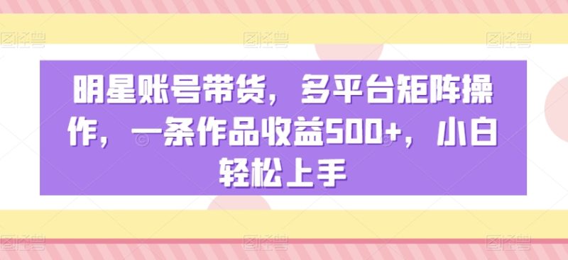 明星账号带货,多平台矩阵操作,一条作品收益500+,小白轻松上手睿集资源栈-网赚项目-副业赚钱-互联网创业-资源整合睿集资源栈