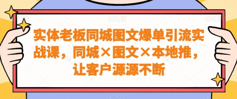 实体老板同城图文爆单引流实战课,同城×图文×本地推,让客户源源不断睿集资源栈-网赚项目-副业赚钱-互联网创业-资源整合睿集资源栈