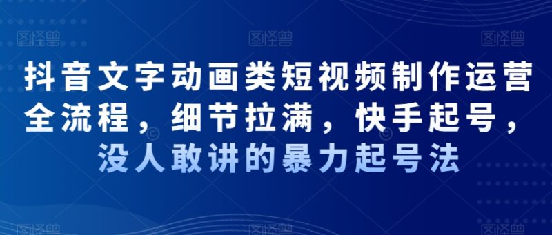 抖音文字动画类短视频制作运营全流程,细节拉满,快手起号,没人敢讲的暴力起号法睿集资源栈-网赚项目-副业赚钱-互联网创业-资源整合睿集资源栈