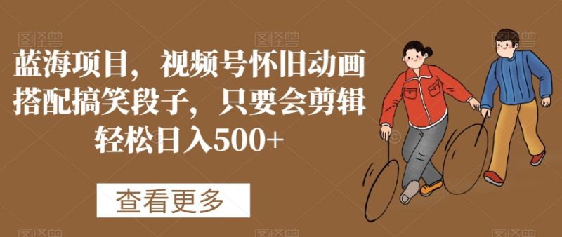 蓝海项目,视频号怀旧动画搭配搞笑段子,只要会剪辑轻松日入500+睿集资源栈-网赚项目-副业赚钱-互联网创业-资源整合睿集资源栈