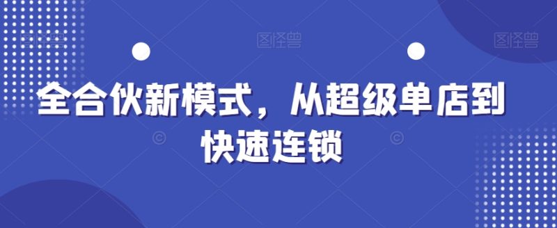 全合伙新模式,从超级单店到快速连锁睿集资源栈-网赚项目-副业赚钱-互联网创业-资源整合睿集资源栈