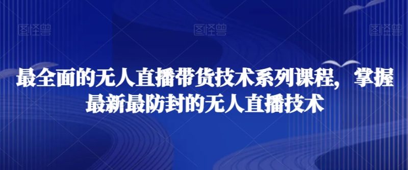 最全面的无人直播货带技术系课列程,掌握最新最防封的无人直播技术睿集资源栈-网赚项目-副业赚钱-互联网创业-资源整合睿集资源栈