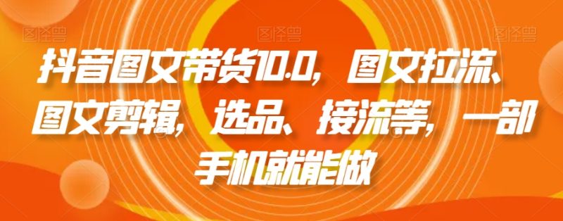 抖音图文带货10.0,图文拉流、图文剪辑,选品、接流等,一部手机就能做睿集资源栈-网赚项目-副业赚钱-互联网创业-资源整合睿集资源栈