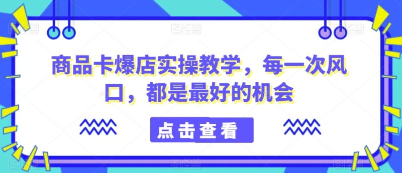 商品卡爆店实操教学,每一次风口,都是最好的机会睿集资源栈-网赚项目-副业赚钱-互联网创业-资源整合睿集资源栈