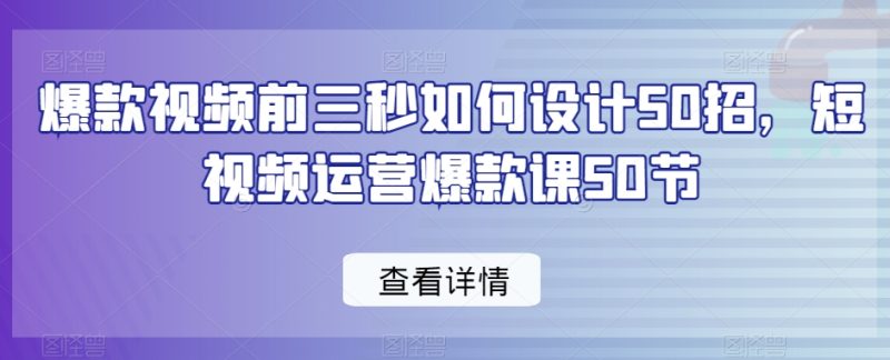 爆款视频前三秒如何设计50招,短视频运营爆款课50节睿集资源栈-网赚项目-副业赚钱-互联网创业-资源整合睿集资源栈
