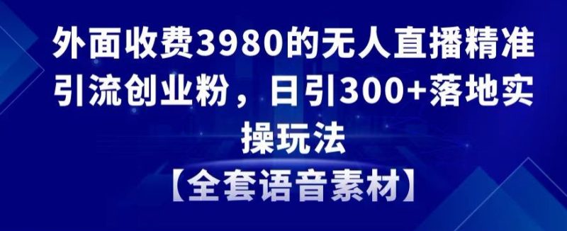 外面收费3980的无人直播精准引流创业粉,日引300+落地实操玩法【全套语音素材】睿集资源栈-网赚项目-副业赚钱-互联网创业-资源整合睿集资源栈