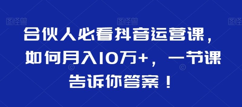 合伙人必看抖音运营课,如何月入10万+,一节课告诉你答案!睿集资源栈-网赚项目-副业赚钱-互联网创业-资源整合睿集资源栈